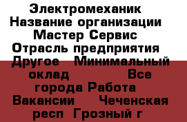 Электромеханик › Название организации ­ Мастер Сервис › Отрасль предприятия ­ Другое › Минимальный оклад ­ 30 000 - Все города Работа » Вакансии   . Чеченская респ.,Грозный г.